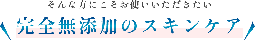 そんな方にこそお使いいただきたい完全無添加のスキンケア